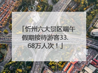 忻州六大景区端午假期接待游客33.68万人次！