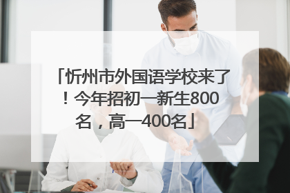 忻州市外国语学校来了！今年招初一新生800名，高一400名
