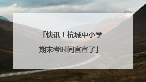 快讯！杭城中小学期末考时间官宣了
