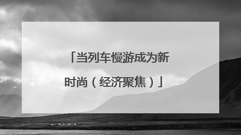 当列车慢游成为新时尚（经济聚焦）
