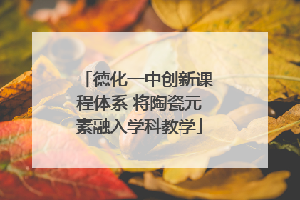 德化一中创新课程体系 将陶瓷元素融入学科教学