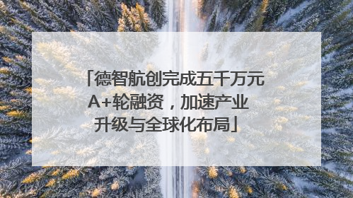 德智航创完成五千万元 A+轮融资，加速产业升级与全球化布局