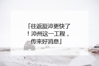 往返厦漳更快了！漳州这一工程，传来好消息