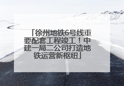 徐州地铁6号线重要配套工程竣工！中建一局二公司打造地铁运营新枢纽