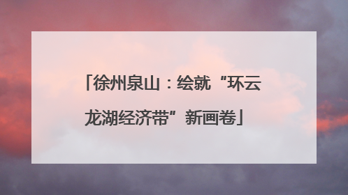 徐州泉山：绘就“环云龙湖经济带”新画卷