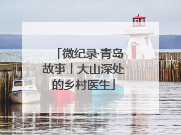 微纪录·青岛故事丨大山深处的乡村医生