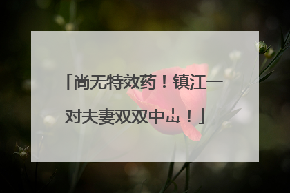 尚无特效药！镇江一对夫妻双双中毒！