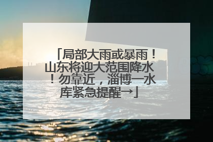 局部大雨或暴雨！山东将迎大范围降水！勿靠近，淄博一水库紧急提醒→