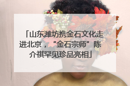 山东潍坊携金石文化走进北京，“金石宗师”陈介祺罕见珍品亮相
