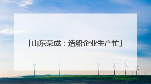 山东荣成：造船企业生产忙