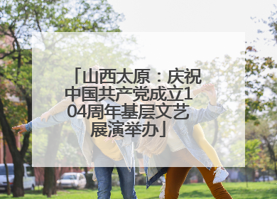 山西太原：庆祝中国共产党成立104周年基层文艺展演举办