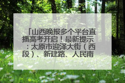 山西晚报多个平台直播高考开启！最新提示：太原市迎泽大街（西段）、新建路、人民南路高考期间增开路口