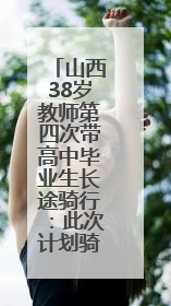 山西38岁教师第四次带高中毕业生长途骑行：此次计划骑行近3千公里，途经5省