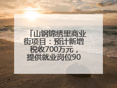 山钢锦绣里商业街项目：预计新增税收700万元，提供就业岗位900余个
