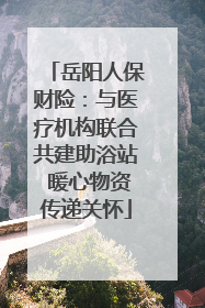 岳阳人保财险：与医疗机构联合共建助浴站 暖心物资传递关怀