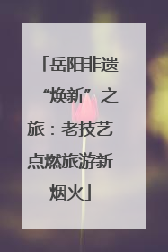 岳阳非遗“焕新”之旅：老技艺点燃旅游新烟火