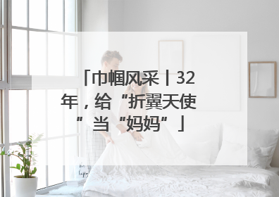 巾帼风采丨32年，给“折翼天使”当“妈妈”