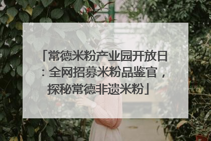 常德米粉产业园开放日：全网招募米粉品鉴官，探秘常德非遗米粉