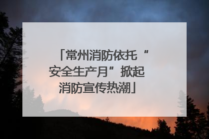 常州消防依托“安全生产月”掀起消防宣传热潮