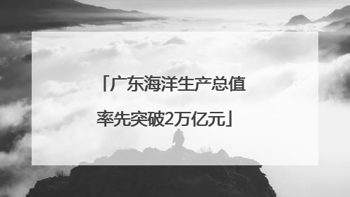 广东海洋生产总值率先突破2万亿元