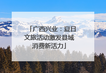 广西兴业：夏日文旅活动激发县域消费新活力