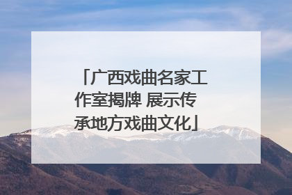 广西戏曲名家工作室揭牌 展示传承地方戏曲文化