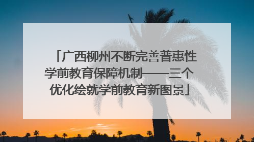 广西柳州不断完善普惠性学前教育保障机制——三个优化绘就学前教育新图景