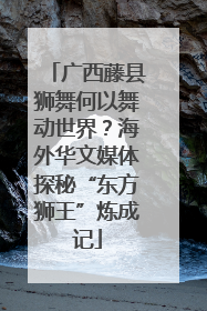 广西藤县狮舞何以舞动世界？海外华文媒体探秘“东方狮王”炼成记