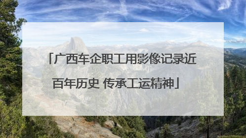 广西车企职工用影像记录近百年历史 传承工运精神