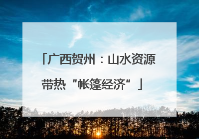 广西贺州：山水资源带热“帐篷经济”