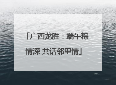 广西龙胜：端午粽情深 共话邻里情