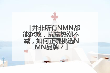 并非所有NMN都能起效，抗衰热潮不减，如何正确挑选NMN品牌？