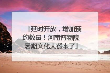延时开放，增加预约数量！河南博物院暑期文化大餐来了