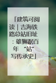 建筑可阅读｜吉海铁路总站旧址：雄狮踞百年 “站”写传承史
