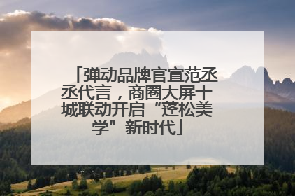 弹动品牌官宣范丞丞代言，商圈大屏十城联动开启“蓬松美学”新时代