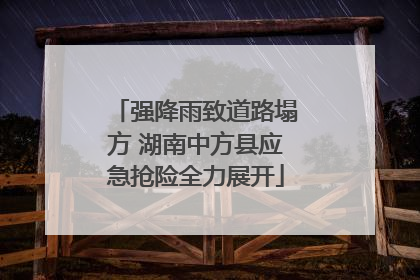 强降雨致道路塌方 湖南中方县应急抢险全力展开