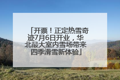 开票！正定热雪奇迹7月6日开业，华北最大室内雪场带来四季滑雪新体验