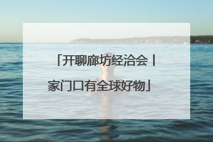开聊廊坊经洽会丨家门口有全球好物