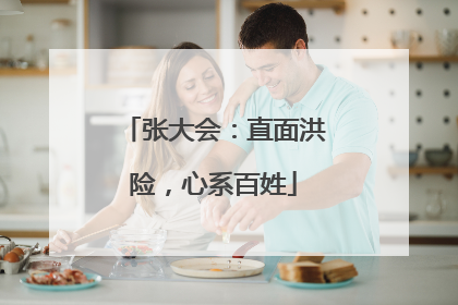 张大会：直面洪险，心系百姓