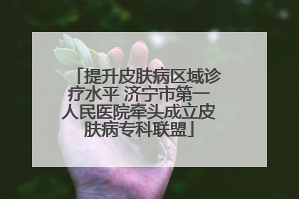 提升皮肤病区域诊疗水平 济宁市第一人民医院牵头成立皮肤病专科联盟