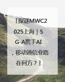 探谜MWC2025上海｜5G-A携手AI，移动通信业路在何方？