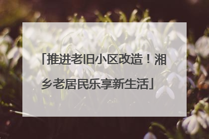 推进老旧小区改造！湘乡老居民乐享新生活
