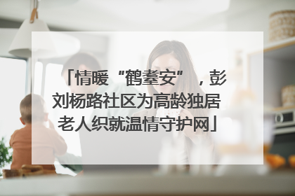 情暖“鹤耋安”，彭刘杨路社区为高龄独居老人织就温情守护网