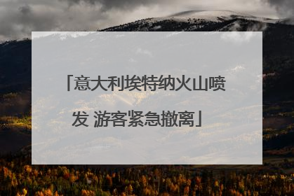 意大利埃特纳火山喷发 游客紧急撤离