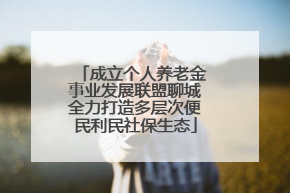 成立个人养老金事业发展联盟聊城全力打造多层次便民利民社保生态