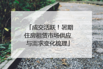 成交活跃！暑期住房租赁市场供应与需求变化梳理
