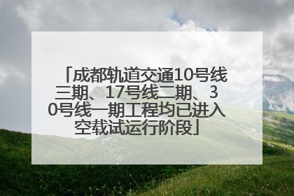 成都轨道交通10号线三期、17号线二期、30号线一期工程均已进入空载试运行阶段