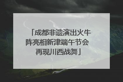 成都非遗演出火牛阵亮相新津端午节会 再现川西战舞