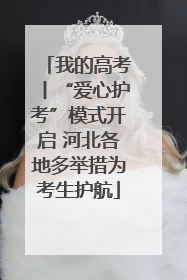 我的高考丨“爱心护考”模式开启 河北各地多举措为考生护航