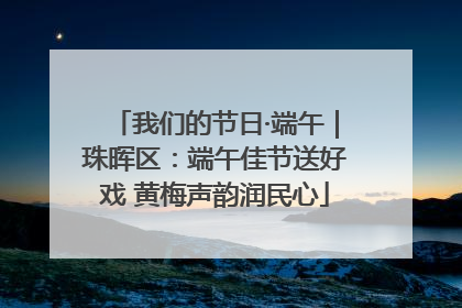 我们的节日·端午｜珠晖区：端午佳节送好戏 黄梅声韵润民心